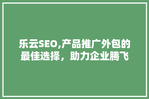 乐云SEO,产品推广外包的最佳选择，助力企业腾飞