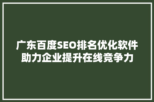 广东百度SEO排名优化软件助力企业提升在线竞争力