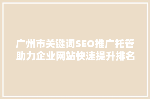 广州市关键词SEO推广托管助力企业网站快速提升排名，抢占市场先机