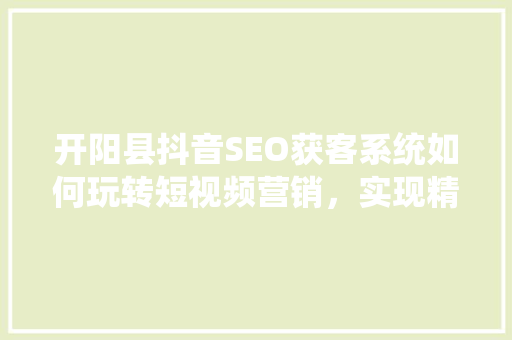 开阳县抖音SEO获客系统如何玩转短视频营销，实现精准引流