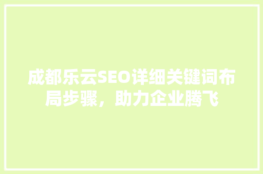 成都乐云SEO详细关键词布局步骤，助力企业腾飞