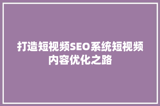 打造短视频SEO系统短视频内容优化之路