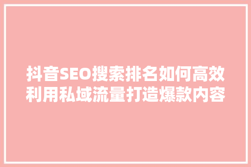 抖音SEO搜索排名如何高效利用私域流量打造爆款内容