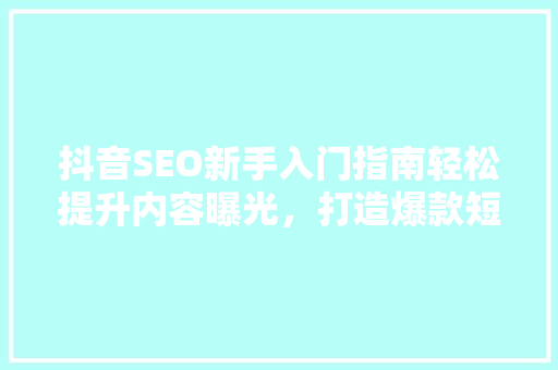 抖音SEO新手入门指南轻松提升内容曝光，打造爆款短视频