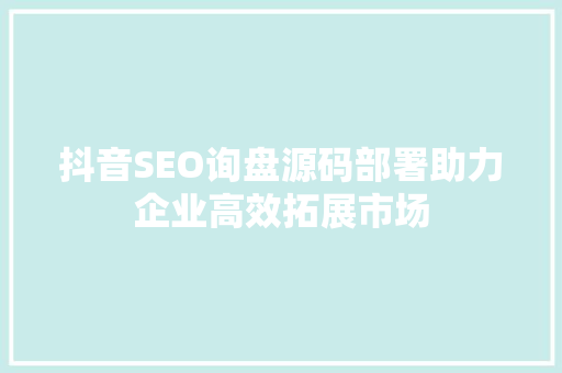 抖音SEO询盘源码部署助力企业高效拓展市场