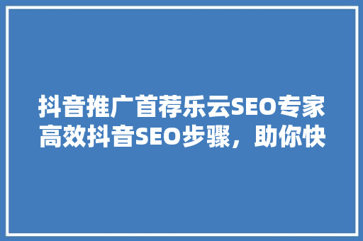 抖音推广首荐乐云SEO专家高效抖音SEO步骤，助你快速提升账号流量