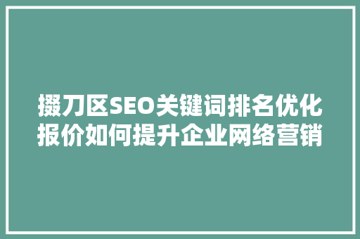 掇刀区SEO关键词排名优化报价如何提升企业网络营销效果