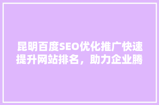 昆明百度SEO优化推广快速提升网站排名，助力企业腾飞