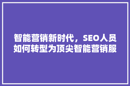 智能营销新时代，SEO人员如何转型为顶尖智能营销服务商