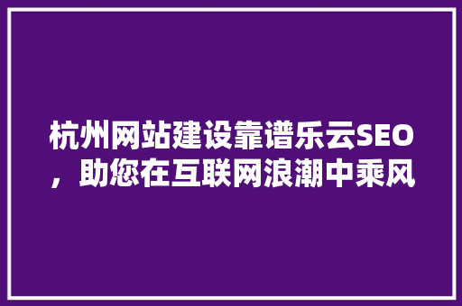 杭州网站建设靠谱乐云SEO，助您在互联网浪潮中乘风破浪