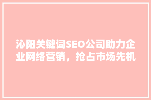 沁阳关键词SEO公司助力企业网络营销，抢占市场先机