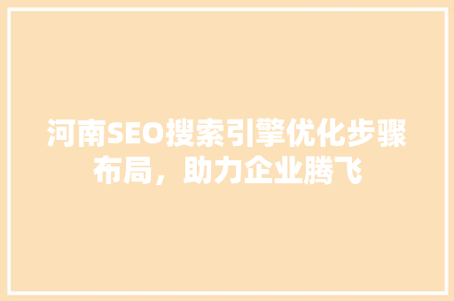 河南SEO搜索引擎优化步骤布局，助力企业腾飞