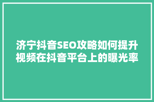 济宁抖音SEO攻略如何提升视频在抖音平台上的曝光率