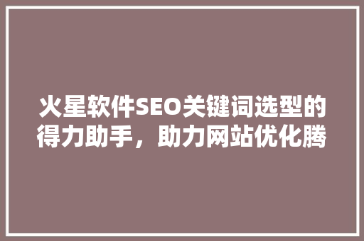火星软件SEO关键词选型的得力助手，助力网站优化腾飞