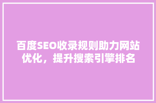 百度SEO收录规则助力网站优化，提升搜索引擎排名