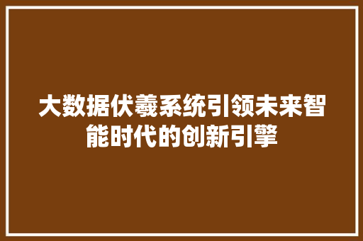 大数据伏羲系统引领未来智能时代的创新引擎