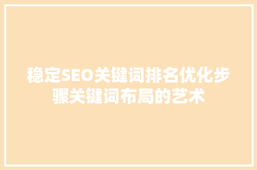 稳定SEO关键词排名优化步骤关键词布局的艺术