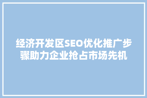 经济开发区SEO优化推广步骤助力企业抢占市场先机