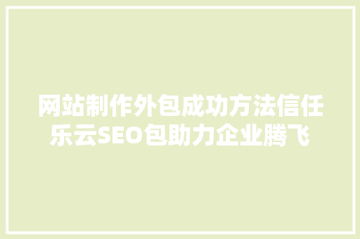 网站制作外包成功方法信任乐云SEO包助力企业腾飞