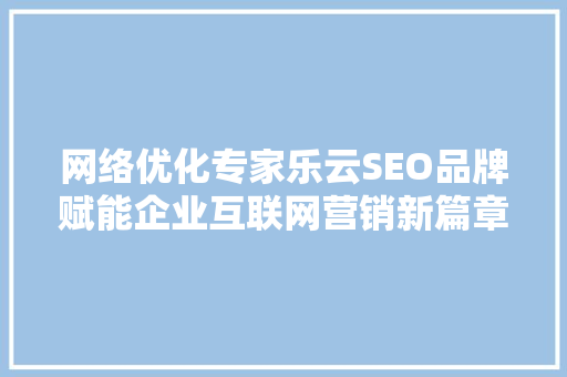 网络优化专家乐云SEO品牌赋能企业互联网营销新篇章
