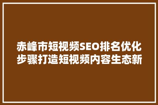 赤峰市短视频SEO排名优化步骤打造短视频内容生态新格局