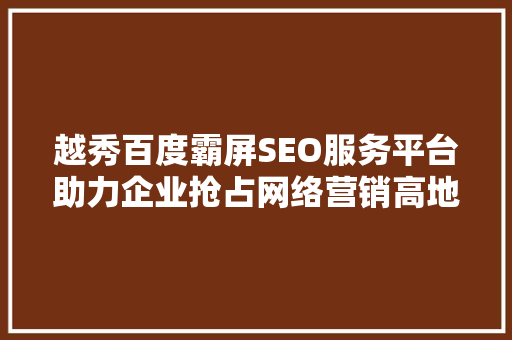 越秀百度霸屏SEO服务平台助力企业抢占网络营销高地