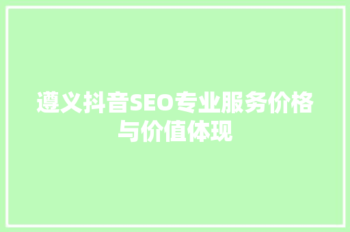 遵义抖音SEO专业服务价格与价值体现