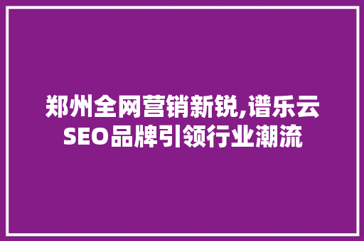 郑州全网营销新锐,谱乐云SEO品牌引领行业潮流