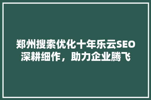 郑州搜索优化十年乐云SEO深耕细作，助力企业腾飞