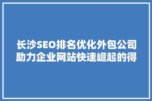 长沙SEO排名优化外包公司助力企业网站快速崛起的得力助手