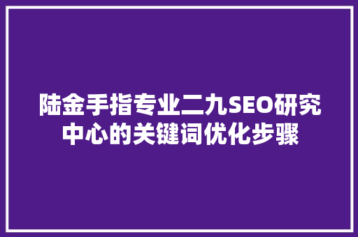 陆金手指专业二九SEO研究中心的关键词优化步骤