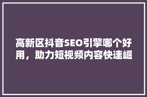 高新区抖音SEO引擎哪个好用，助力短视频内容快速崛起