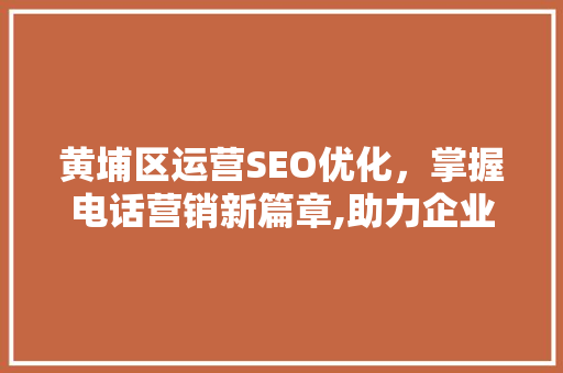 黄埔区运营SEO优化，掌握电话营销新篇章,助力企业腾飞的秘密武器