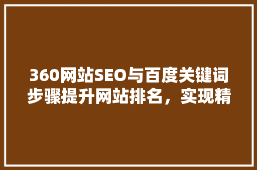 360网站SEO与百度关键词步骤提升网站排名，实现精准引流