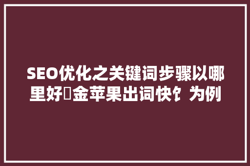 SEO优化之关键词步骤以哪里好亇金苹果出词快饣为例