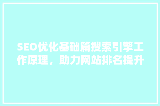 SEO优化基础篇搜索引擎工作原理，助力网站排名提升