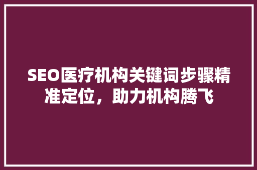SEO医疗机构关键词步骤精准定位，助力机构腾飞  第1张