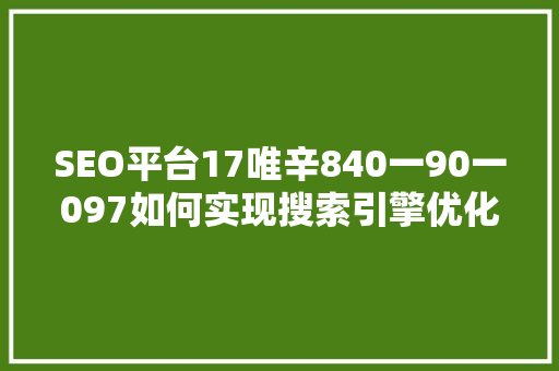 SEO平台17唯辛840一90一097如何实现搜索引擎优化与品牌成长