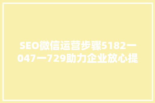 SEO微信运营步骤5182一047一729助力企业放心提升品牌影响力