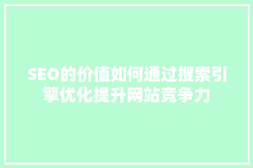 SEO的价值如何通过搜索引擎优化提升网站竞争力