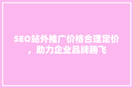 SEO站外推广价格合理定价，助力企业品牌腾飞