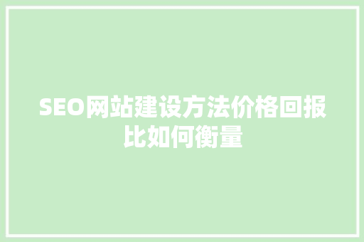 SEO网站建设方法价格回报比如何衡量