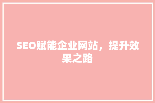 SEO赋能企业网站，提升效果之路
