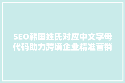 SEO韩国姓氏对应中文字母代码助力跨境企业精准营销  第1张
