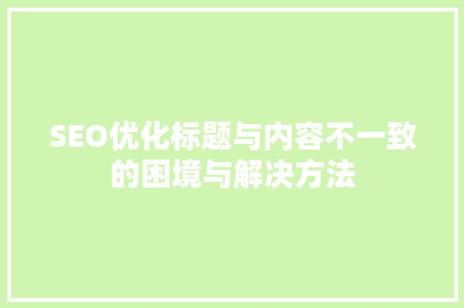 SEO优化标题与内容不一致的困境与解决方法