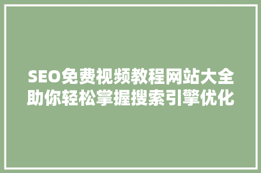 SEO免费视频教程网站大全助你轻松掌握搜索引擎优化方法