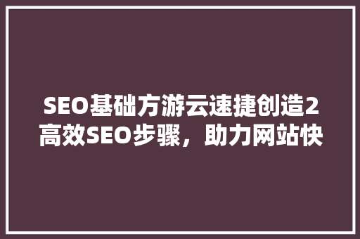 SEO基础方游云速捷创造2高效SEO步骤，助力网站快速崛起