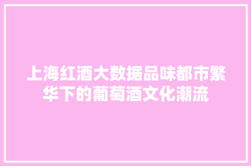 上海红酒大数据品味都市繁华下的葡萄酒文化潮流