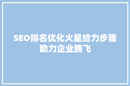 SEO排名优化火星给力步骤助力企业腾飞