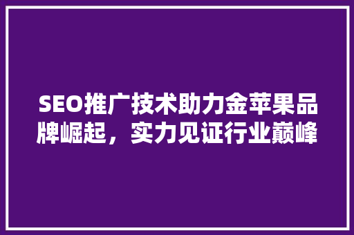 SEO推广技术助力金苹果品牌崛起，实力见证行业巅峰